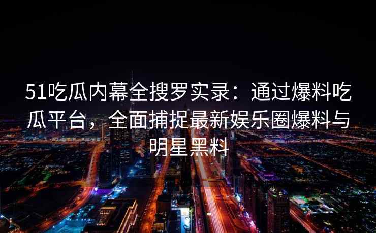 51吃瓜内幕全搜罗实录：通过爆料吃瓜平台，全面捕捉最新娱乐圈爆料与明星黑料