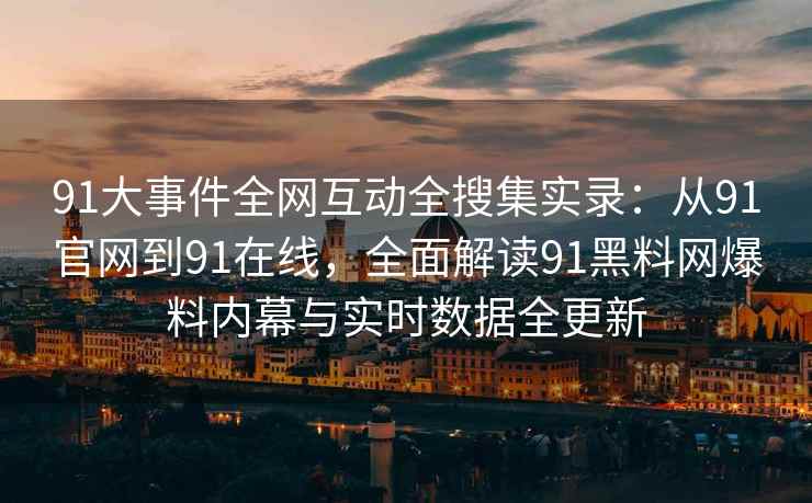91大事件全网互动全搜集实录：从91官网到91在线，全面解读91黑料网爆料内幕与实时数据全更新