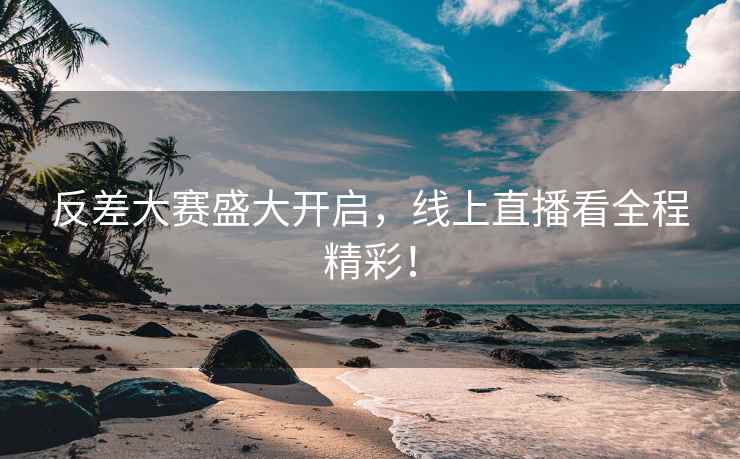 反差大赛盛大开启，线上直播看全程精彩！