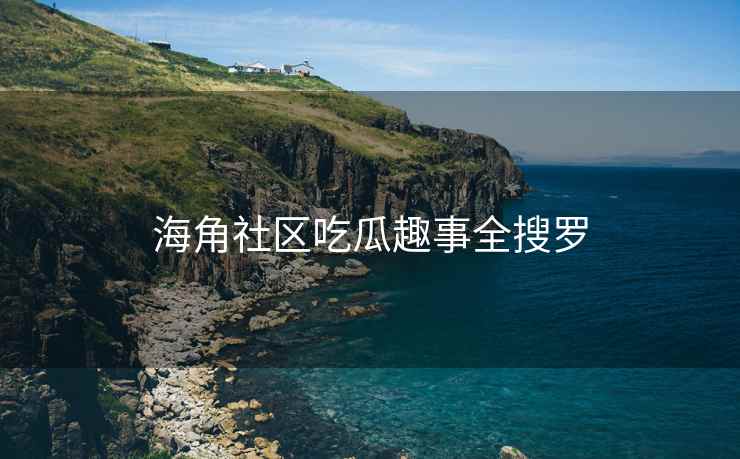海角社区吃瓜趣事全搜罗