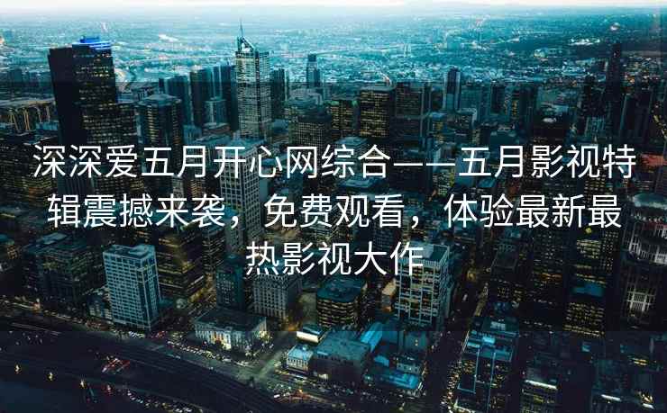 深深爱五月开心网综合——五月影视特辑震撼来袭，免费观看，体验最新最热影视大作