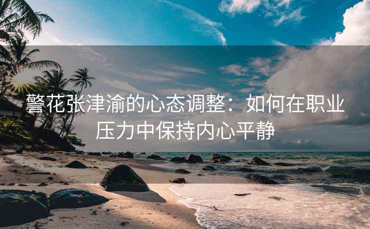 警花张津渝的心态调整：如何在职业压力中保持内心平静