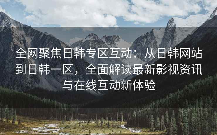 全网聚焦日韩专区互动：从日韩网站到日韩一区，全面解读最新影视资讯与在线互动新体验