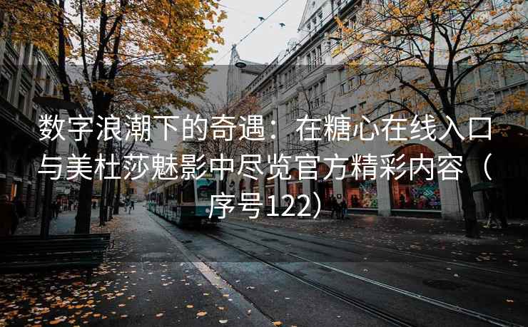 数字浪潮下的奇遇：在糖心在线入口与美杜莎魅影中尽览官方精彩内容（序号122）