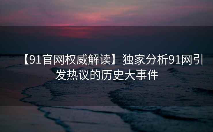 【91官网权威解读】独家分析91网引发热议的历史大事件