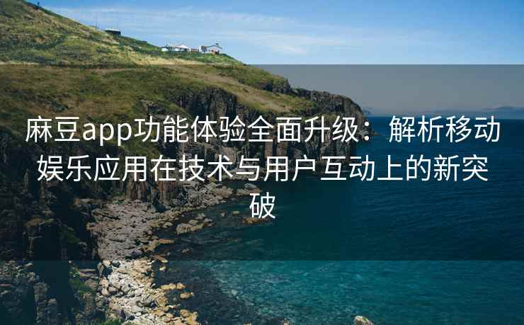 麻豆app功能体验全面升级：解析移动娱乐应用在技术与用户互动上的新突破