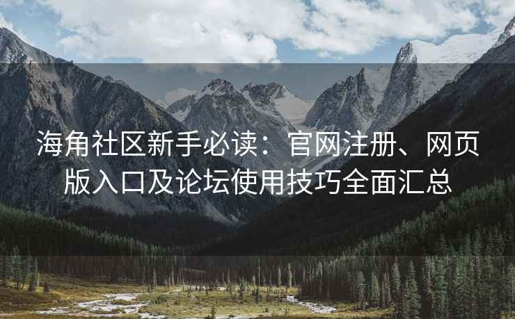 海角社区新手必读：官网注册、网页版入口及论坛使用技巧全面汇总