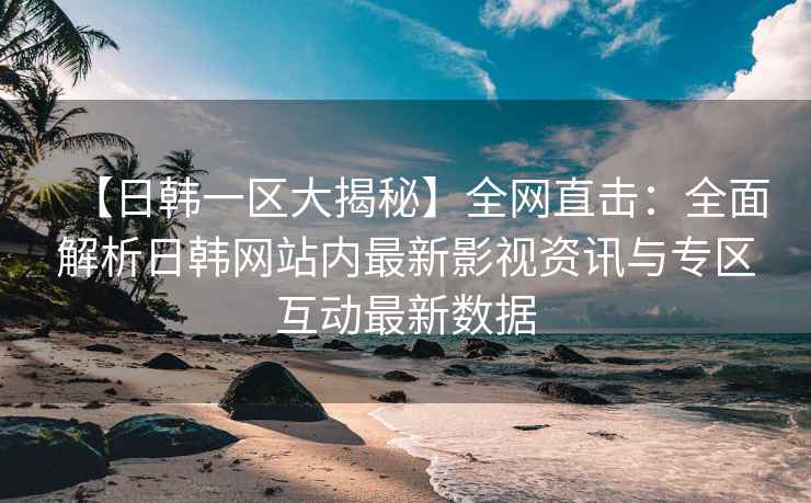 【日韩一区大揭秘】全网直击：全面解析日韩网站内最新影视资讯与专区互动最新数据