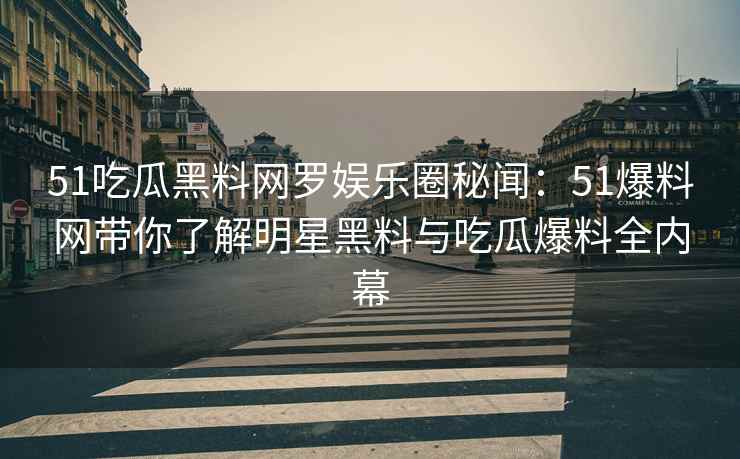 51吃瓜黑料网罗娱乐圈秘闻：51爆料网带你了解明星黑料与吃瓜爆料全内幕
