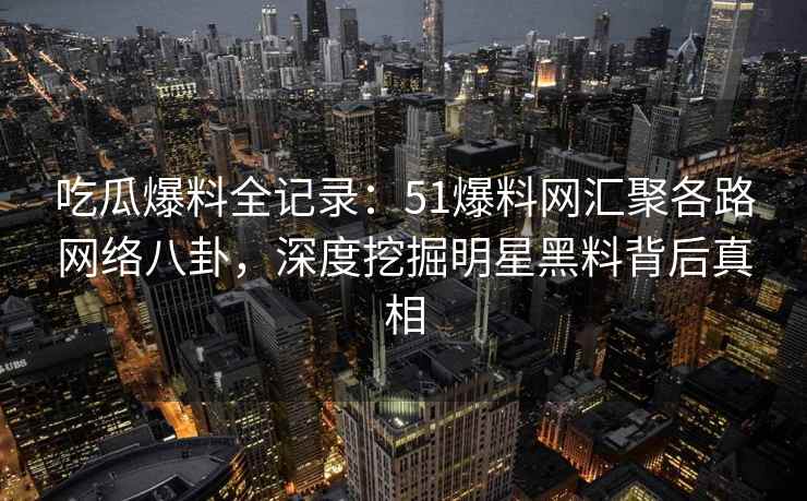 吃瓜爆料全记录：51爆料网汇聚各路网络八卦，深度挖掘明星黑料背后真相