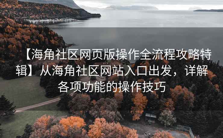 【海角社区网页版操作全流程攻略特辑】从海角社区网站入口出发，详解各项功能的操作技巧
