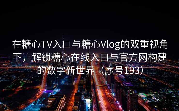在糖心TV入口与糖心Vlog的双重视角下，解锁糖心在线入口与官方网构建的数字新世界（序号193）