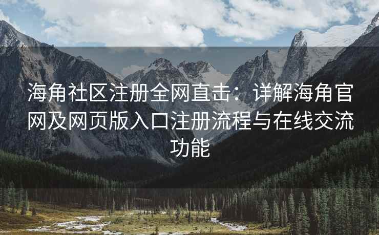 海角社区注册全网直击：详解海角官网及网页版入口注册流程与在线交流功能
