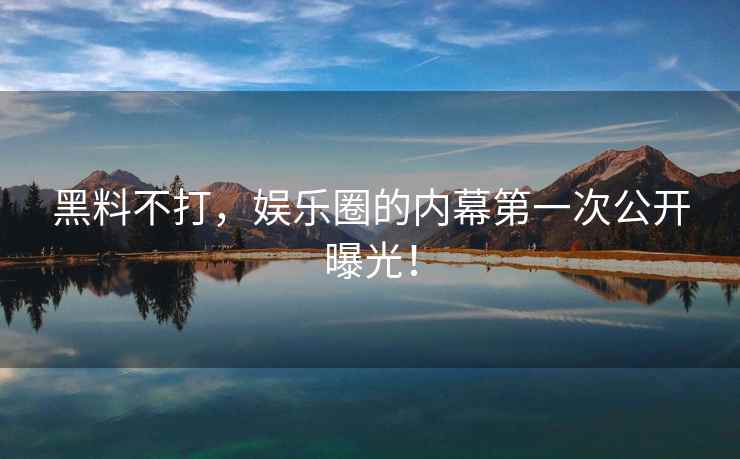 黑料不打，娱乐圈的内幕第一次公开曝光！