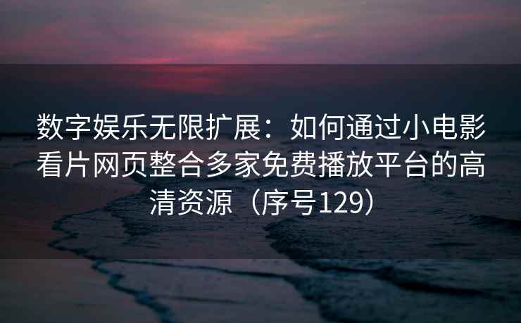 数字娱乐无限扩展：如何通过小电影看片网页整合多家免费播放平台的高清资源（序号129）