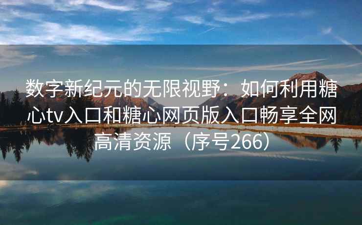 数字新纪元的无限视野：如何利用糖心tv入口和糖心网页版入口畅享全网高清资源（序号266）