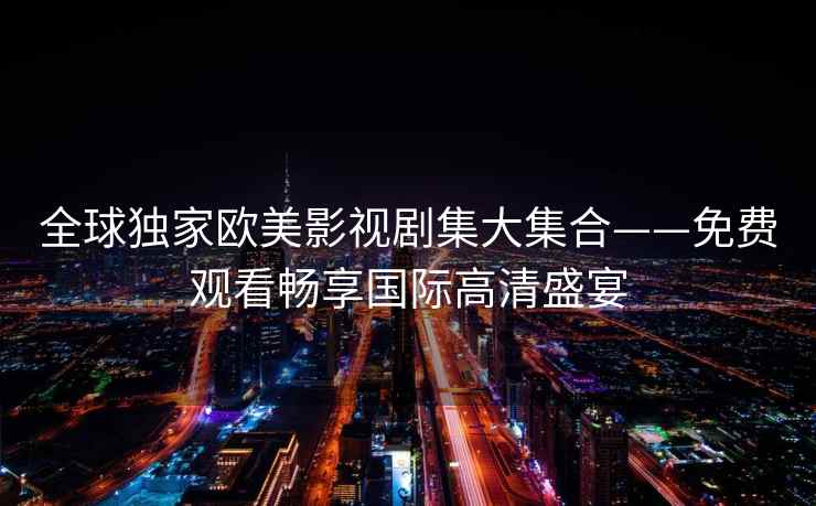 全球独家欧美影视剧集大集合——免费观看畅享国际高清盛宴