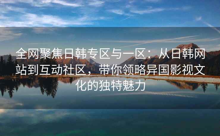 全网聚焦日韩专区与一区：从日韩网站到互动社区，带你领略异国影视文化的独特魅力