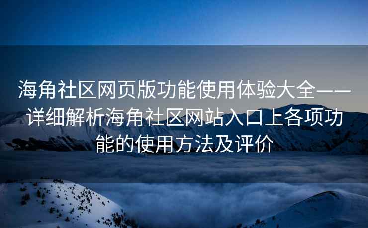 海角社区网页版功能使用体验大全——详细解析海角社区网站入口上各项功能的使用方法及评价