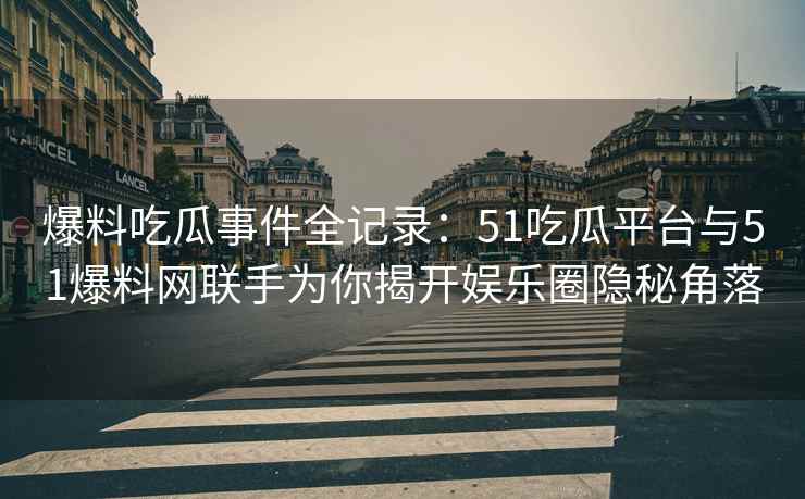 爆料吃瓜事件全记录：51吃瓜平台与51爆料网联手为你揭开娱乐圈隐秘角落