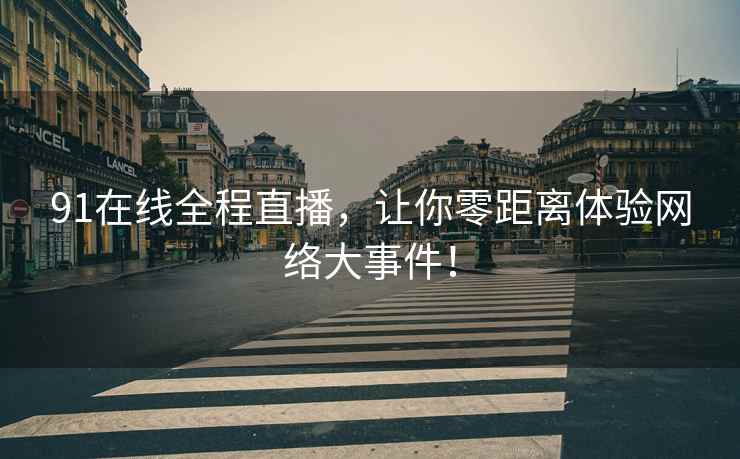 91在线全程直播，让你零距离体验网络大事件！