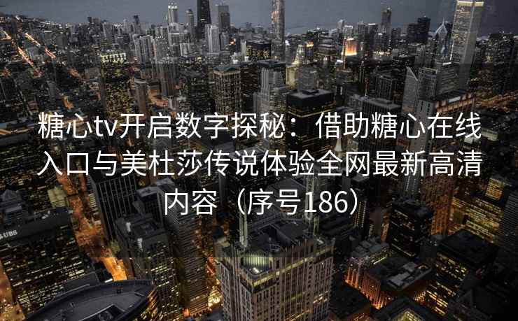 糖心tv开启数字探秘：借助糖心在线入口与美杜莎传说体验全网最新高清内容（序号186）