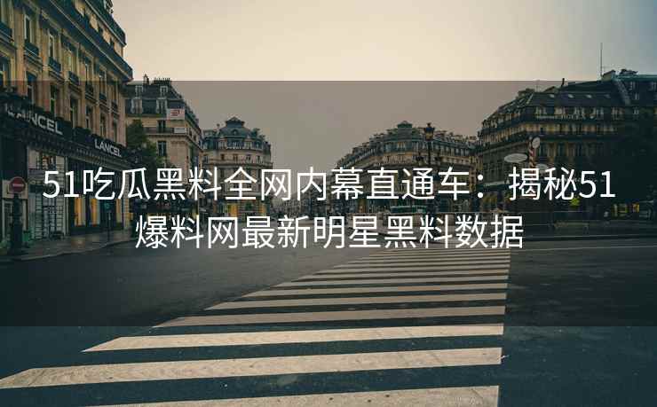 51吃瓜黑料全网内幕直通车：揭秘51爆料网最新明星黑料数据