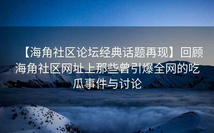 【海角社区论坛经典话题再现】回顾海角社区网址上那些曾引爆全网的吃瓜事件与讨论