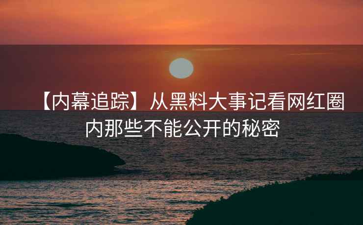 【内幕追踪】从黑料大事记看网红圈内那些不能公开的秘密