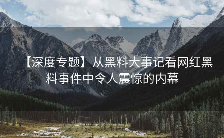 【深度专题】从黑料大事记看网红黑料事件中令人震惊的内幕
