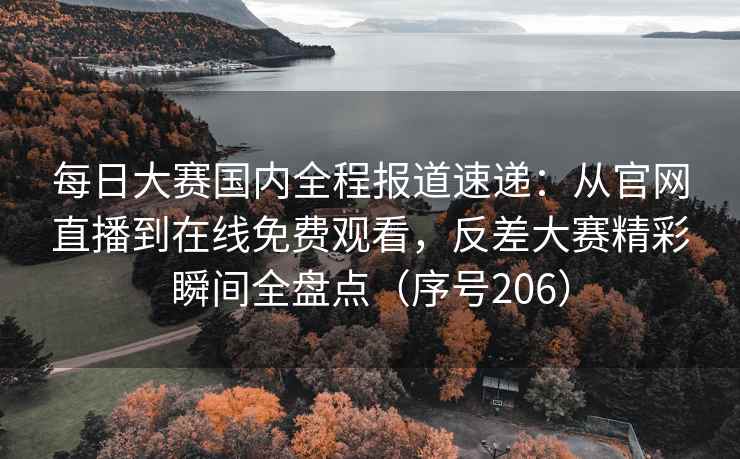 每日大赛国内全程报道速递：从官网直播到在线免费观看，反差大赛精彩瞬间全盘点（序号206）