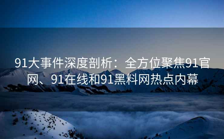 91大事件深度剖析：全方位聚焦91官网、91在线和91黑料网热点内幕