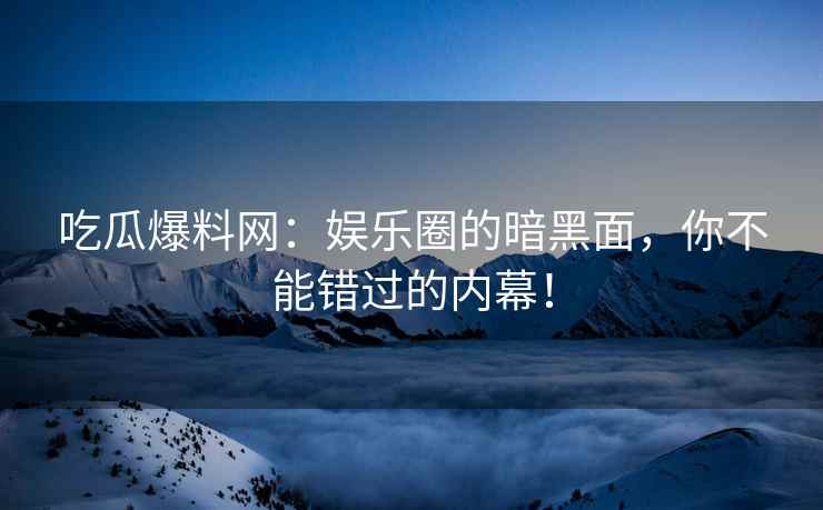 吃瓜爆料网：娱乐圈的暗黑面，你不能错过的内幕！