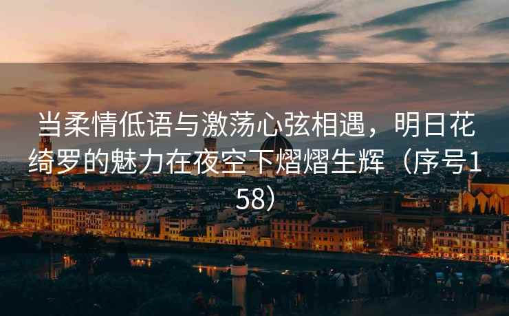当柔情低语与激荡心弦相遇，明日花绮罗的魅力在夜空下熠熠生辉（序号158）