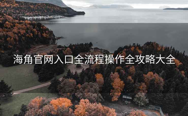 海角官网入口全流程操作全攻略大全