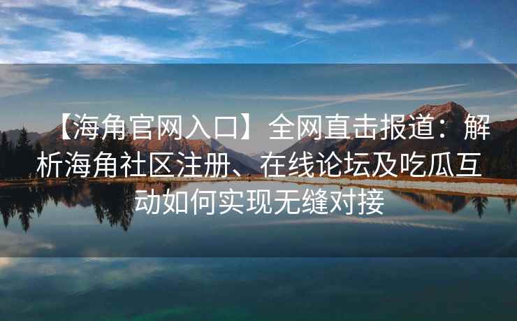 【海角官网入口】全网直击报道：解析海角社区注册、在线论坛及吃瓜互动如何实现无缝对接