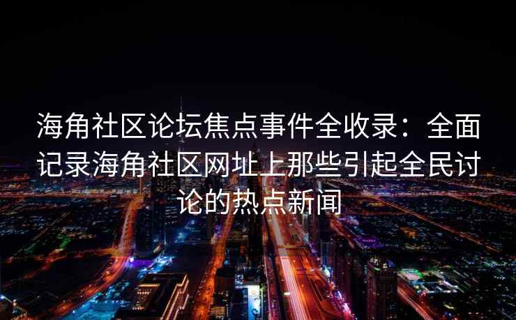 海角社区论坛焦点事件全收录：全面记录海角社区网址上那些引起全民讨论的热点新闻