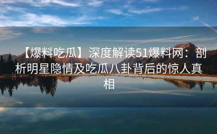 【爆料吃瓜】深度解读51爆料网：剖析明星隐情及吃瓜八卦背后的惊人真相