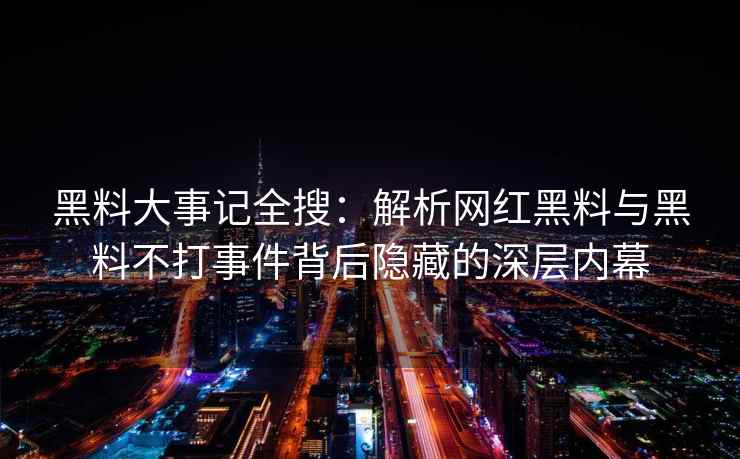 黑料大事记全搜：解析网红黑料与黑料不打事件背后隐藏的深层内幕