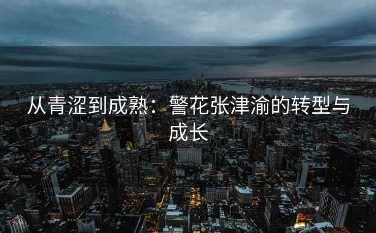 从青涩到成熟：警花张津渝的转型与成长