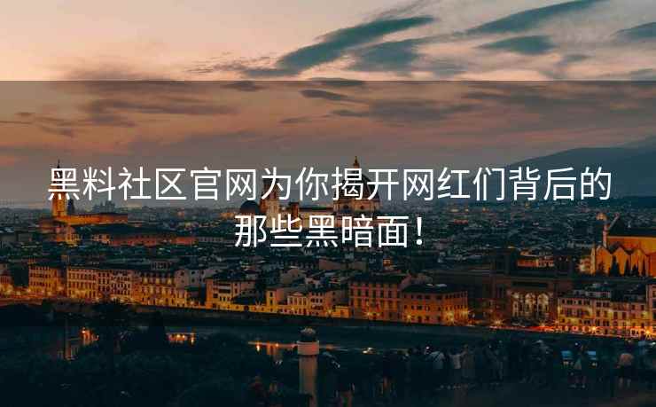 黑料社区官网为你揭开网红们背后的那些黑暗面！