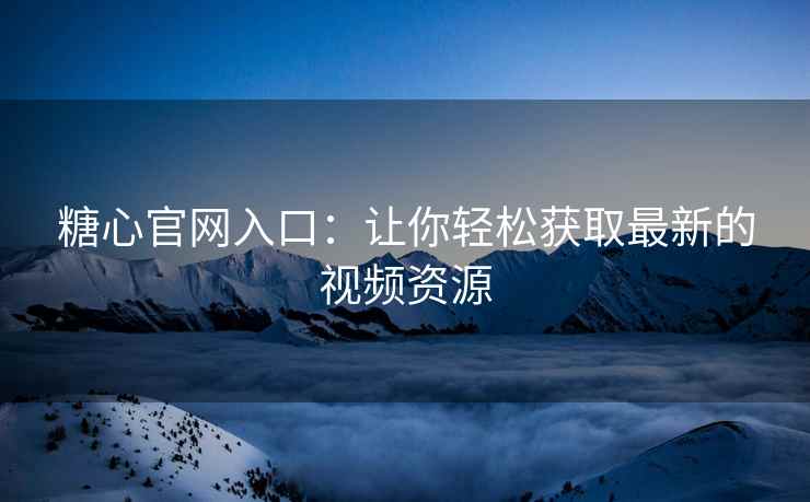 糖心官网入口：让你轻松获取最新的视频资源