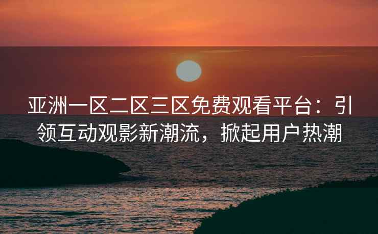 亚洲一区二区三区免费观看平台：引领互动观影新潮流，掀起用户热潮
