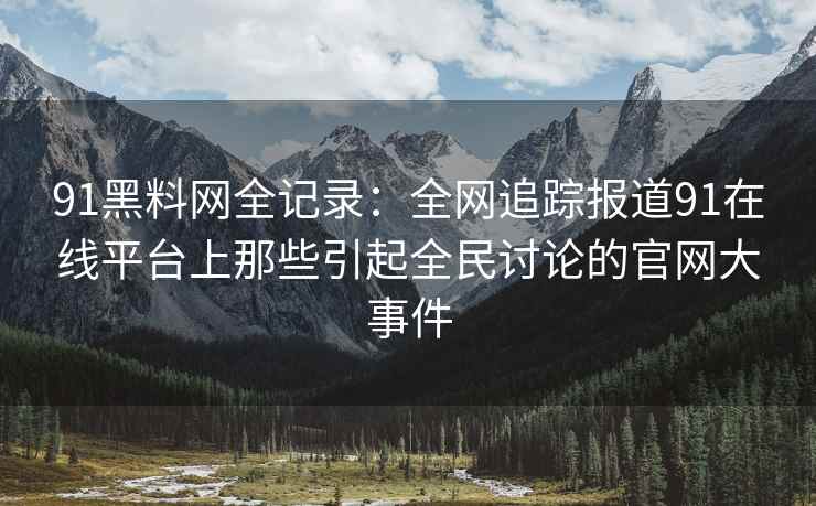 91黑料网全记录：全网追踪报道91在线平台上那些引起全民讨论的官网大事件
