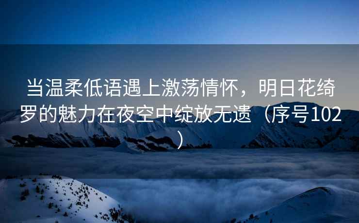 当温柔低语遇上激荡情怀，明日花绮罗的魅力在夜空中绽放无遗（序号102）