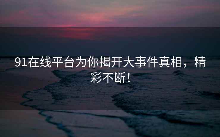 91在线平台为你揭开大事件真相，精彩不断！