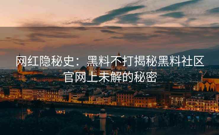 网红隐秘史：黑料不打揭秘黑料社区官网上未解的秘密