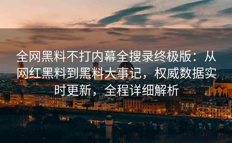 全网黑料不打内幕全搜录终极版：从网红黑料到黑料大事记，权威数据实时更新，全程详细解析