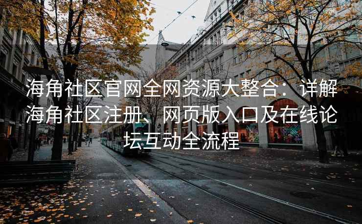 海角社区官网全网资源大整合：详解海角社区注册、网页版入口及在线论坛互动全流程