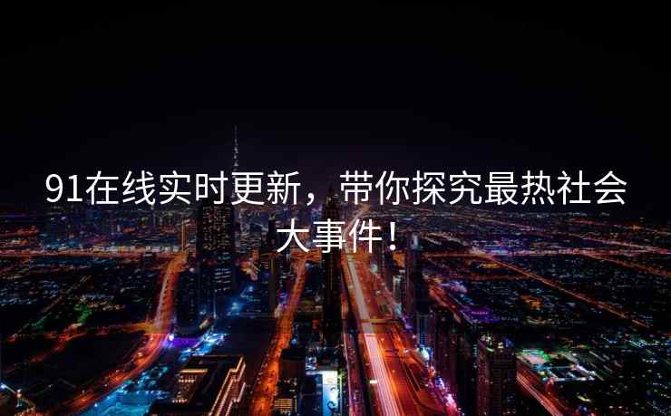 91在线实时更新，带你探究最热社会大事件！